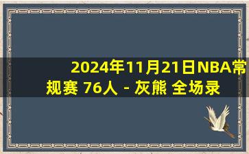 2024年11月21日NBA常规赛 76人 - 灰熊 全场录像